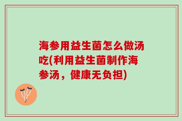 海参用益生菌怎么做汤吃(利用益生菌制作海参汤，健康无负担)