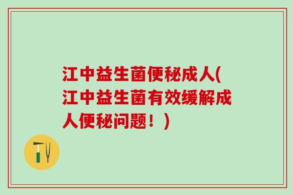江中益生菌便秘成人(江中益生菌有效缓解成人便秘问题！)