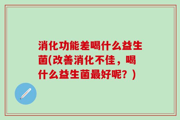 消化功能差喝什么益生菌(改善消化不佳，喝什么益生菌最好呢？)