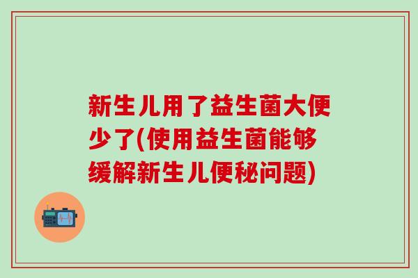 新生儿用了益生菌大便少了(使用益生菌能够缓解新生儿便秘问题)
