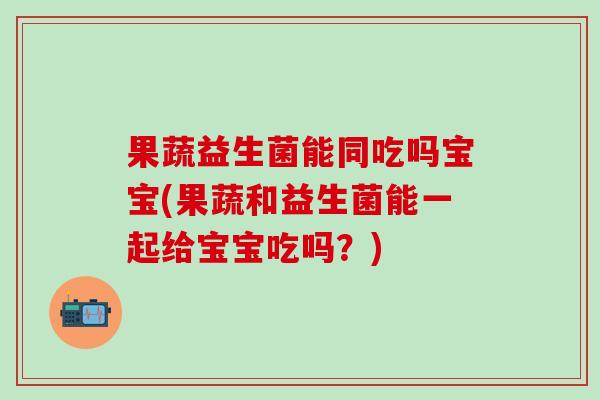 果蔬益生菌能同吃吗宝宝(果蔬和益生菌能一起给宝宝吃吗？)