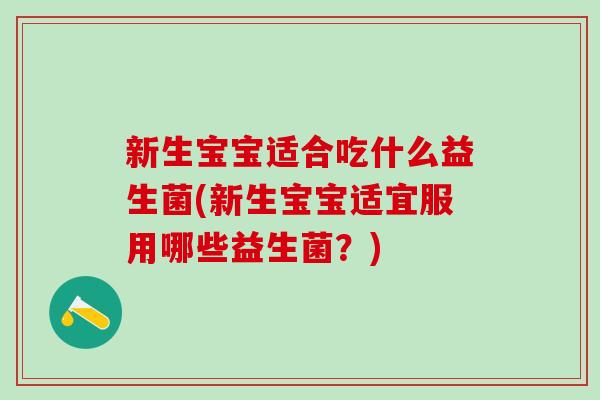 新生宝宝适合吃什么益生菌(新生宝宝适宜服用哪些益生菌？)