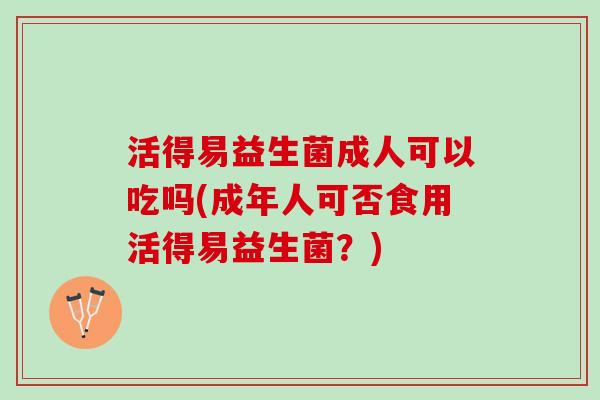 活得易益生菌成人可以吃吗(成年人可否食用活得易益生菌？)