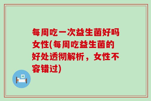 每周吃一次益生菌好吗女性(每周吃益生菌的好处透彻解析，女性不容错过)