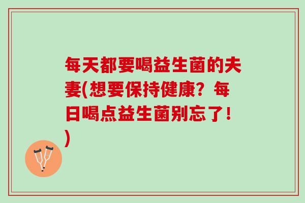每天都要喝益生菌的夫妻(想要保持健康?每日喝点益生菌别忘了!) 每天都要喝益生菌的夫妻(想要保持健康?每日喝点益生菌别忘了!)