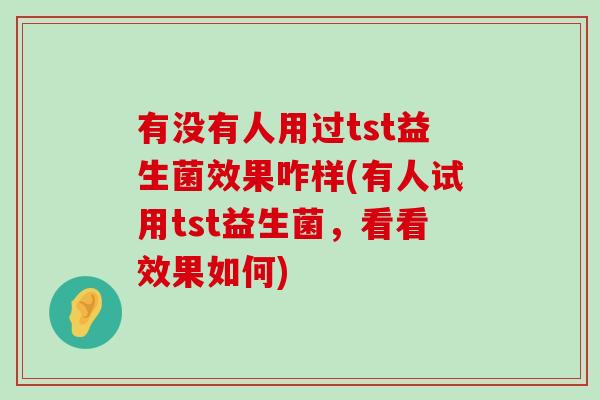 有没有人用过tst益生菌效果咋样(有人试用tst益生菌，看看效果如何)