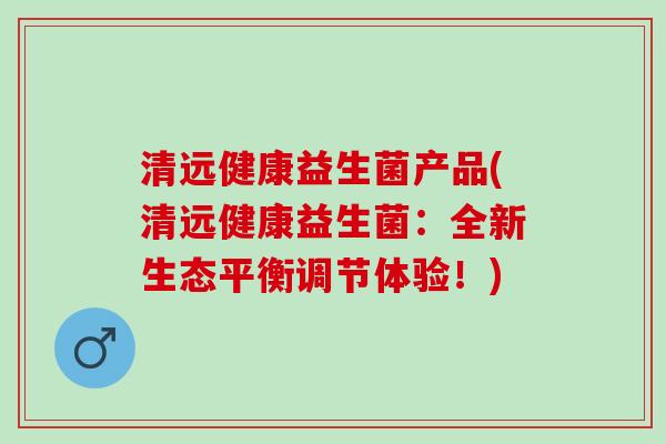 清远健康益生菌产品(清远健康益生菌:全新生态平衡调节体验!) 清远健康益生菌产品(清远健康益生菌:全新生态平衡调节体验!)