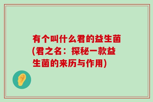 有个叫什么君的益生菌(君之名：探秘一款益生菌的来历与作用)
