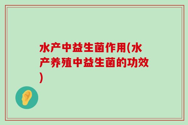 水产中益生菌作用(水产养殖中益生菌的功效)