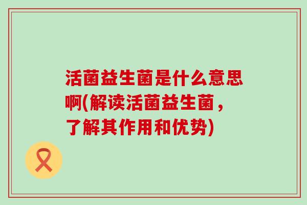 活菌益生菌是什么意思啊(解读活菌益生菌，了解其作用和优势)