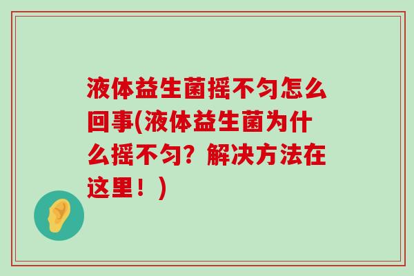 液体益生菌摇不匀怎么回事(液体益生菌为什么摇不匀？解决方法在这里！)