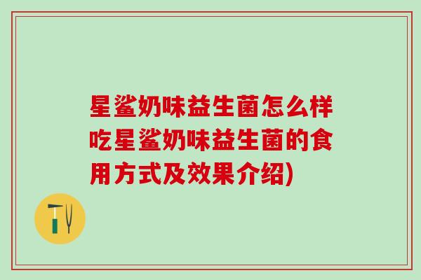 星鲨奶味益生菌怎么样吃星鲨奶味益生菌的食用方式及效果介绍)