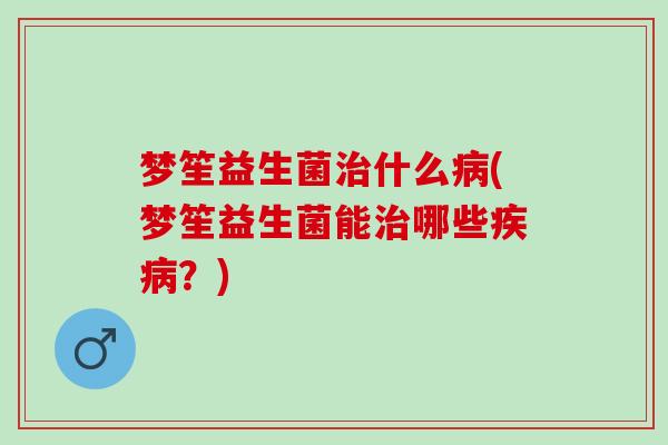 梦笙益生菌治什么病(梦笙益生菌能治哪些疾病？)
