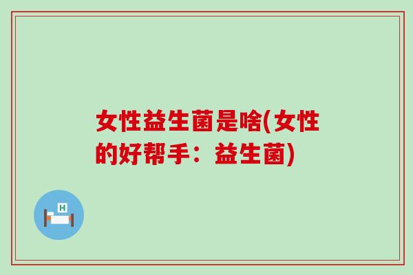 女性益生菌是啥(女性的好帮手:益生菌) 女性益生菌是啥(女性的好帮手:益生菌)