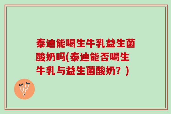 泰迪能喝生牛乳益生菌酸奶吗(泰迪能否喝生牛乳与益生菌酸奶？)