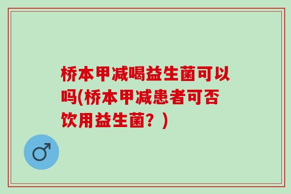 桥本甲减喝益生菌可以吗(桥本甲减患者可否饮用益生菌？)