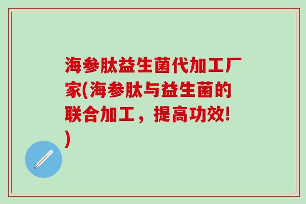 海参肽益生菌代加工厂家(海参肽与益生菌的联合加工，提高功效!)