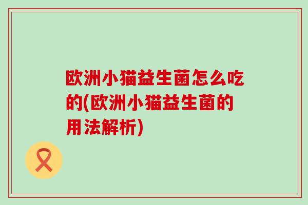 欧洲小猫益生菌怎么吃的(欧洲小猫益生菌的用法解析)