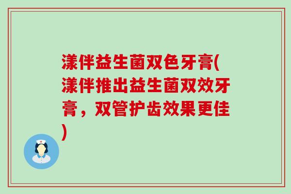 漾伴益生菌双色牙膏(漾伴推出益生菌双效牙膏，双管护齿效果更佳)