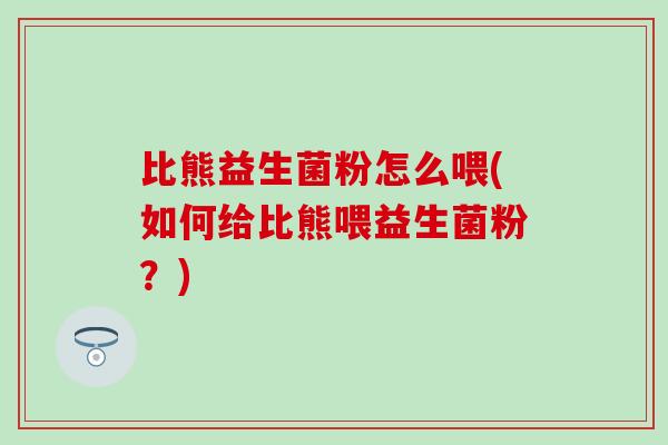 比熊益生菌粉怎么喂(如何给比熊喂益生菌粉？)
