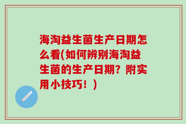 海淘益生菌生产日期怎么看(如何辨别海淘益生菌的生产日期？附实用小技巧！)