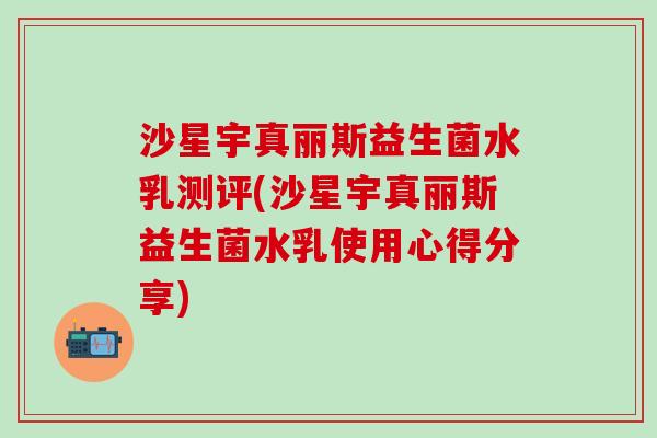沙星宇真丽斯益生菌水乳测评(沙星宇真丽斯益生菌水乳使用心得分享)