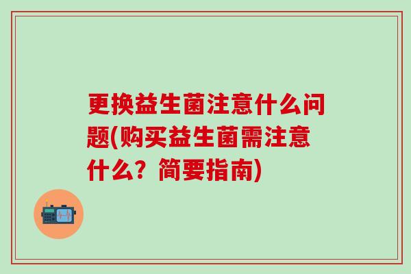 更换益生菌注意什么问题(购买益生菌需注意什么？简要指南)