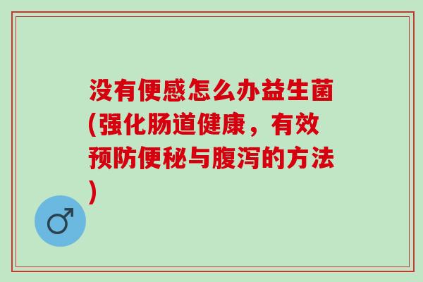没有便感怎么办益生菌(强化肠道健康，有效预防便秘与腹泻的方法)