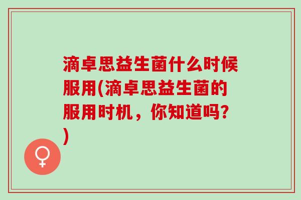 滴卓思益生菌什么时候服用(滴卓思益生菌的服用时机，你知道吗？)