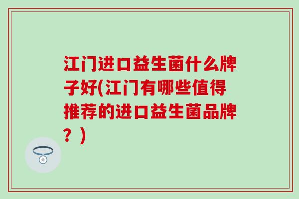 江门进口益生菌什么牌子好(江门有哪些值得推荐的进口益生菌品牌？)