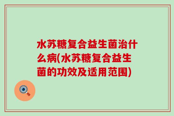 水苏糖复合益生菌治什么病(水苏糖复合益生菌的功效及适用范围)