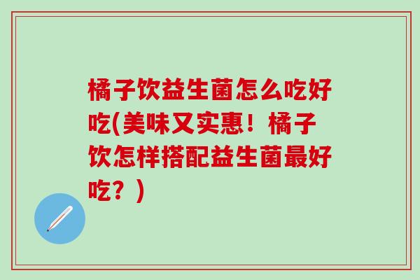 橘子饮益生菌怎么吃好吃(美味又实惠!橘子饮怎样搭配益生菌好吃?) 橘子饮益生菌怎么吃好吃(美味又实惠!橘子饮怎样搭配益生菌好吃?)