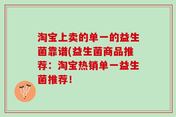 淘宝上卖的单一的益生菌靠谱(益生菌商品推荐：淘宝热销单一益生菌推荐！