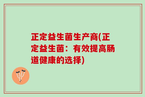 正定益生菌生产商(正定益生菌：有效提高肠道健康的选择)