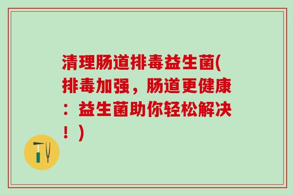 清理肠道排毒益生菌(排毒加强，肠道更健康：益生菌助你轻松解决！)