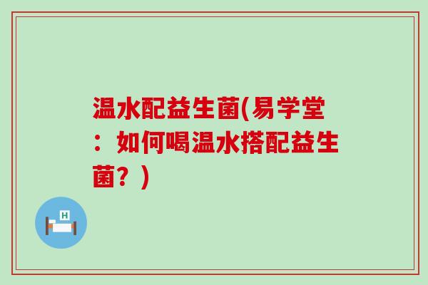 温水配益生菌(易学堂:如何喝温水搭配益生菌?) 温水配益生菌(易学堂:如何喝温水搭配益生菌?)