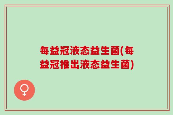 每益冠液态益生菌(每益冠推出液态益生菌)