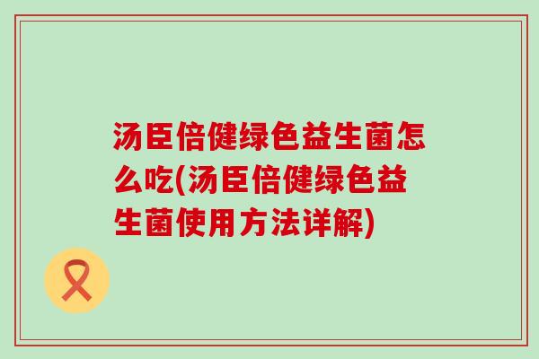 汤臣倍健绿色益生菌怎么吃(汤臣倍健绿色益生菌使用方法详解)