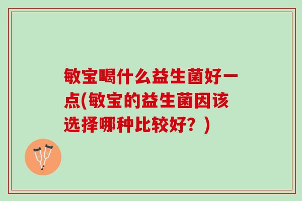 敏宝喝什么益生菌好一点(敏宝的益生菌因该选择哪种比较好？)