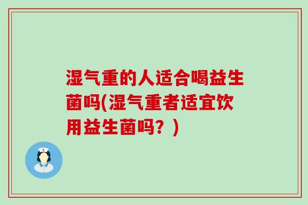 湿气重的人适合喝益生菌吗(湿气重者适宜饮用益生菌吗?) 湿气重的人适合喝益生菌吗(湿气重者适宜饮用益生菌吗?)