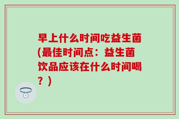 早上什么时间吃益生菌(佳时间点：益生菌饮品应该在什么时间喝？)