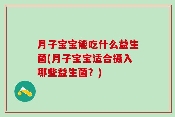 月子宝宝能吃什么益生菌(月子宝宝适合摄入哪些益生菌?) 月子宝宝能吃什么益生菌(月子宝宝适合摄入哪些益生菌?)