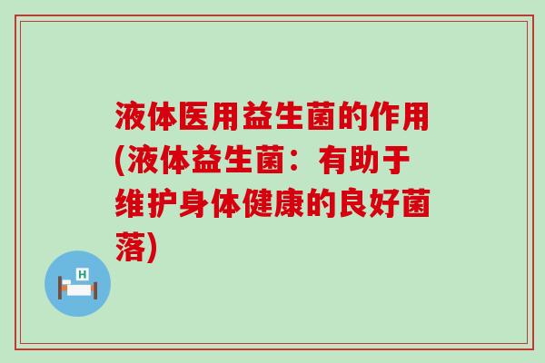 液体医用益生菌的作用(液体益生菌：有助于维护身体健康的良好菌落)
