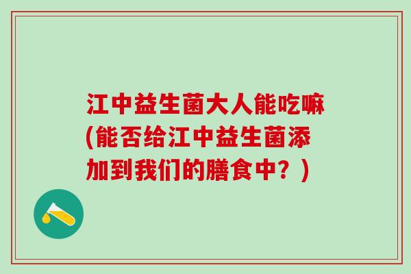江中益生菌大人能吃嘛(能否给江中益生菌添加到我们的膳食中？)