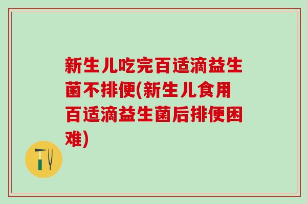 新生儿吃完百适滴益生菌不排便(新生儿食用百适滴益生菌后排便困难)