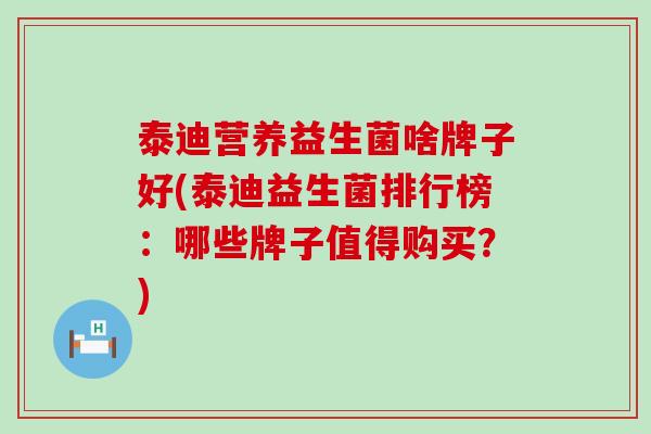 泰迪营养益生菌啥牌子好(泰迪益生菌排行榜：哪些牌子值得购买？)