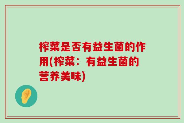 榨菜是否有益生菌的作用(榨菜：有益生菌的营养美味)