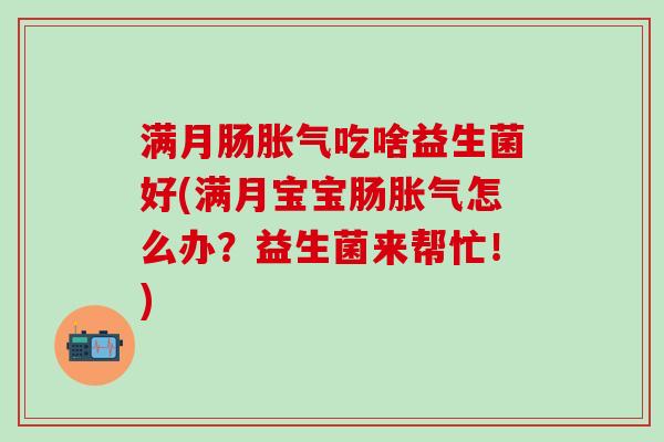 满月肠胀气吃啥益生菌好(满月宝宝肠胀气怎么办？益生菌来帮忙！)
