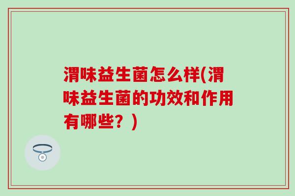 渭味益生菌怎么样(渭味益生菌的功效和作用有哪些？)