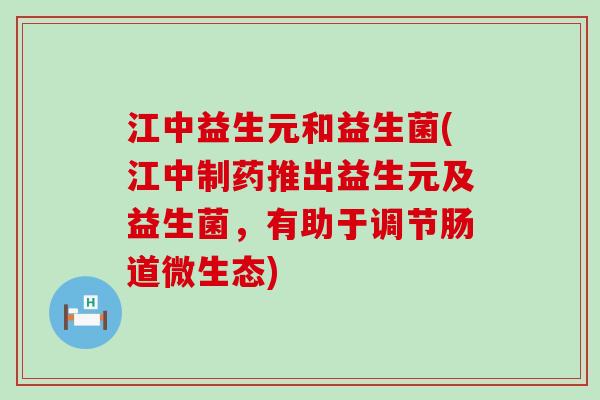 江中益生元和益生菌(江中制药推出益生元及益生菌，有助于调节肠道微生态)